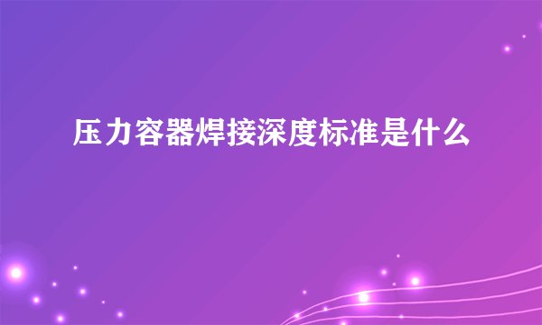 压力容器焊接深度标准是什么