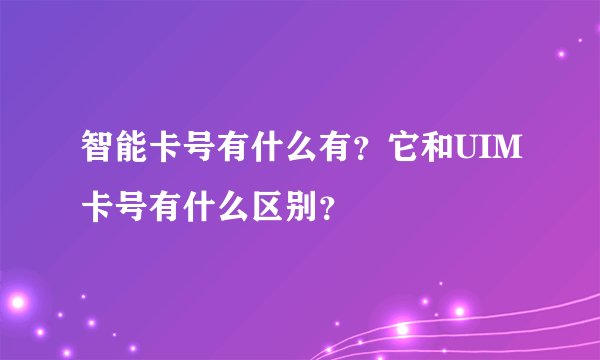 智能卡号有什么有？它和UIM卡号有什么区别？
