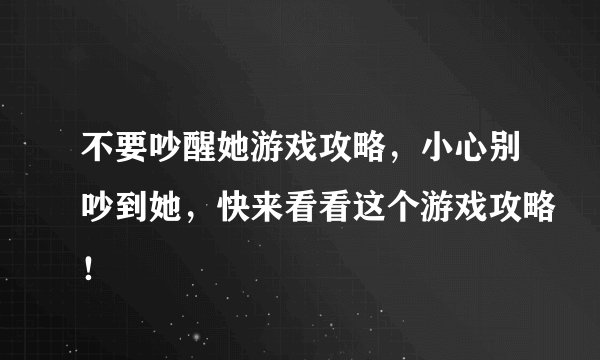 不要吵醒她游戏攻略，小心别吵到她，快来看看这个游戏攻略！