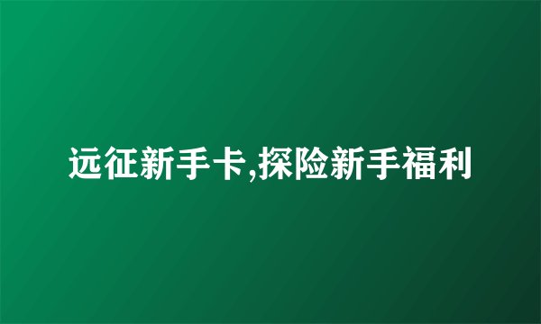 远征新手卡,探险新手福利