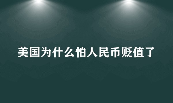 美国为什么怕人民币贬值了