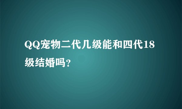 QQ宠物二代几级能和四代18级结婚吗?