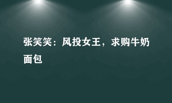 张笑笑：风投女王，求购牛奶面包
