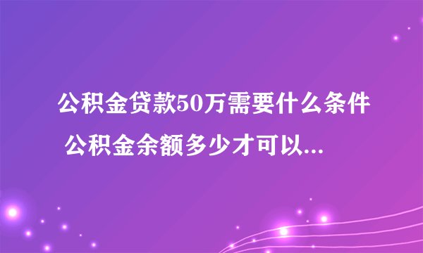 公积金贷款50万需要什么条件 公积金余额多少才可以贷50万