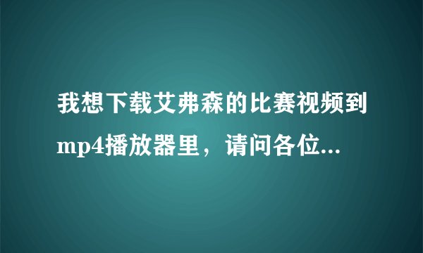 我想下载艾弗森的比赛视频到mp4播放器里，请问各位我该到哪里去找……（是整场比赛，迅雷里的几乎下不了)