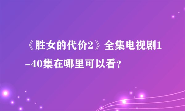 《胜女的代价2》全集电视剧1-40集在哪里可以看？