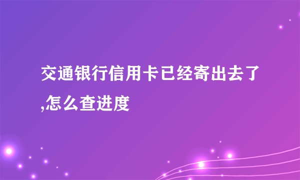 交通银行信用卡已经寄出去了,怎么查进度