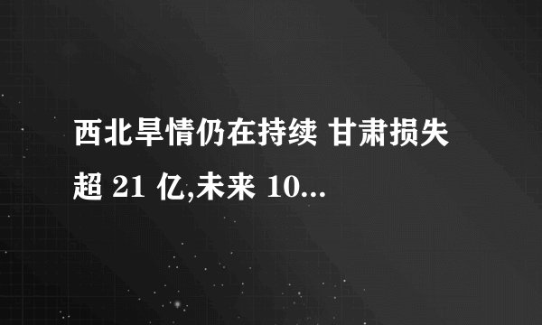 西北旱情仍在持续 甘肃损失超 21 亿,未来 10 天无明显降