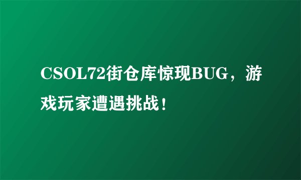 CSOL72街仓库惊现BUG，游戏玩家遭遇挑战！