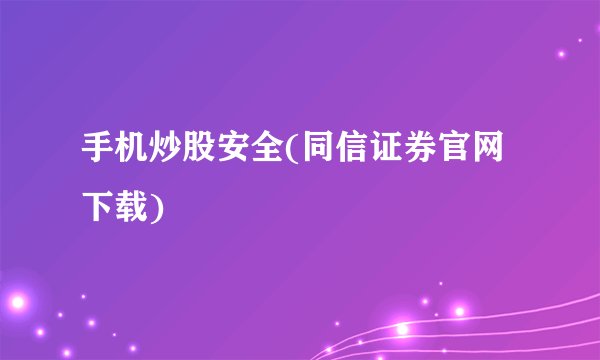 手机炒股安全(同信证券官网下载)