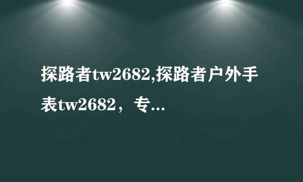 探路者tw2682,探路者户外手表tw2682,专为户外运动而设计