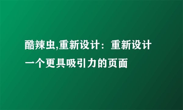 酷辣虫,重新设计:重新设计一个更具吸引力的页面