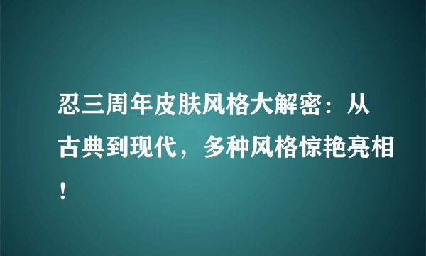 忍三周年皮肤风格大解密：从古典到现代，多种风格惊艳亮相！
