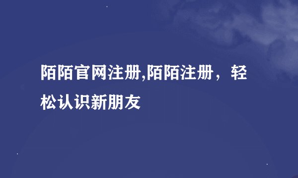 陌陌官网注册,陌陌注册，轻松认识新朋友