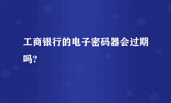 工商银行的电子密码器会过期吗?