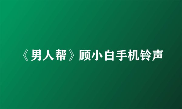 《男人帮》顾小白手机铃声