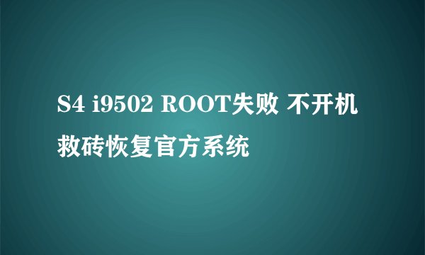 S4 i9502 ROOT失败 不开机 救砖恢复官方系统