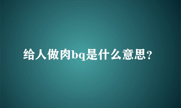 给人做肉bq是什么意思？