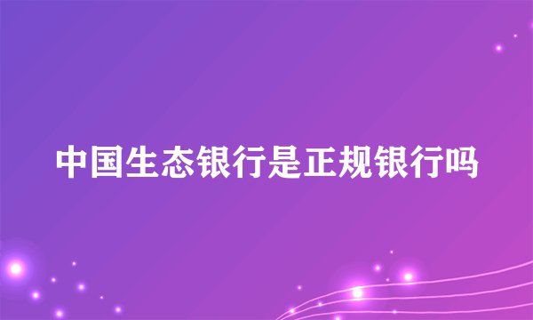 中国生态银行是正规银行吗