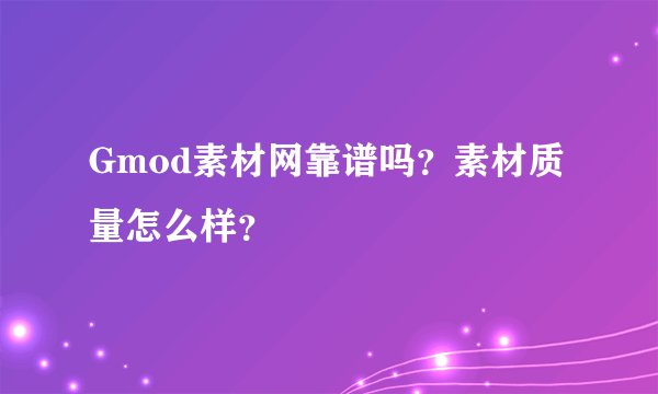 Gmod素材网靠谱吗？素材质量怎么样？
