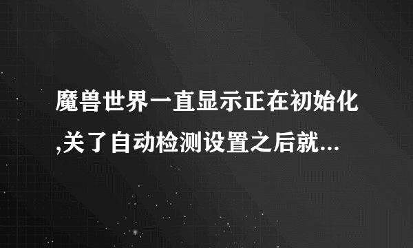 魔兽世界一直显示正在初始化,关了自动检测设置之后就显示正在等待另一项...