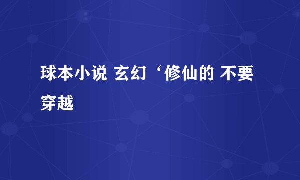 球本小说 玄幻‘修仙的 不要穿越