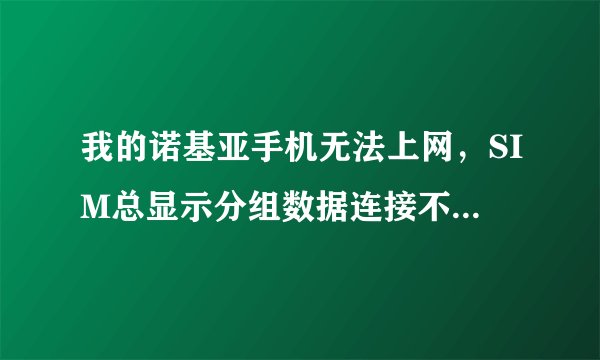 我的诺基亚手机无法上网，SIM总显示分组数据连接不存在是为什么。