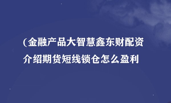 (金融产品大智慧鑫东财配资介绍期货短线锁仓怎么盈利