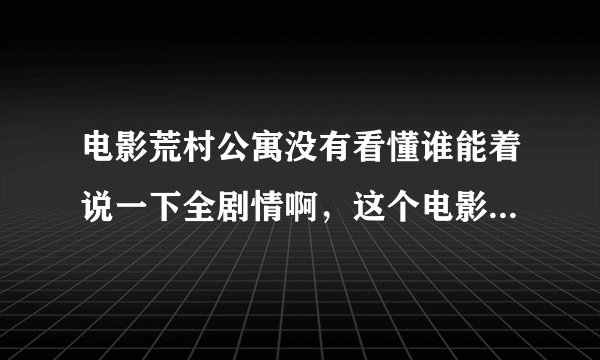 电影荒村公寓没有看懂谁能着说一下全剧情啊，这个电影看的不懂，还有谁是谁啊，