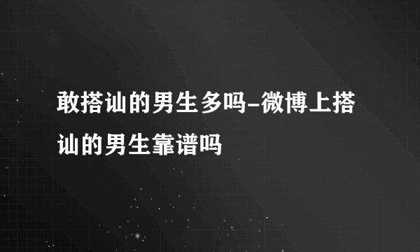 敢搭讪的男生多吗-微博上搭讪的男生靠谱吗