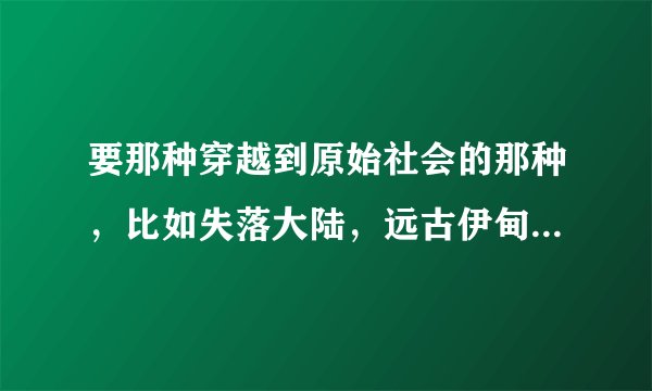 要那种穿越到原始社会的那种，比如失落大陆，远古伊甸，兽，半兽，这些我是看过的。邮箱563000690@qq.com
