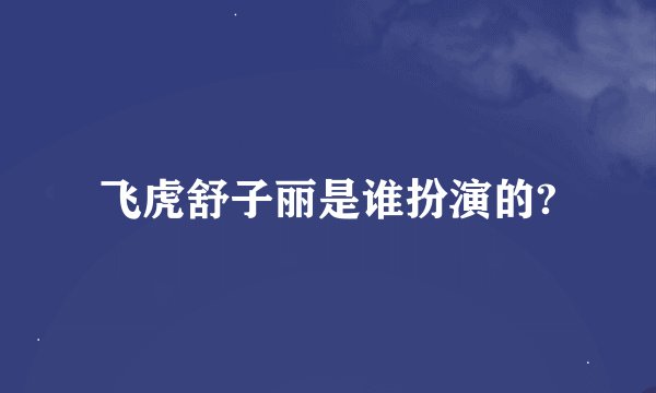 飞虎舒子丽是谁扮演的?
