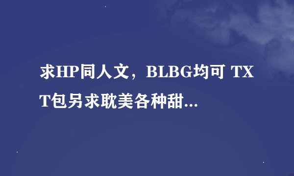求HP同人文,BLBG均可 TXT包另求耽美各种甜文 爆笑文