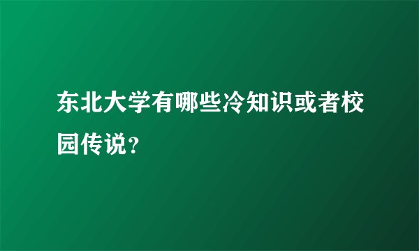 东北大学有哪些冷知识或者校园传说？