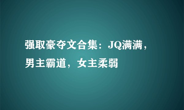 强取豪夺文合集：JQ满满，男主霸道，女主柔弱