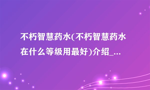 不朽智慧药水(不朽智慧药水在什么等级用最好)介绍_不朽智慧药水(不朽智慧药水在什么等级用最好)是什么