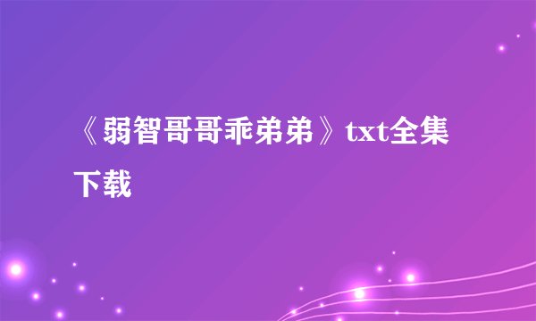 《弱智哥哥乖弟弟》txt全集下载