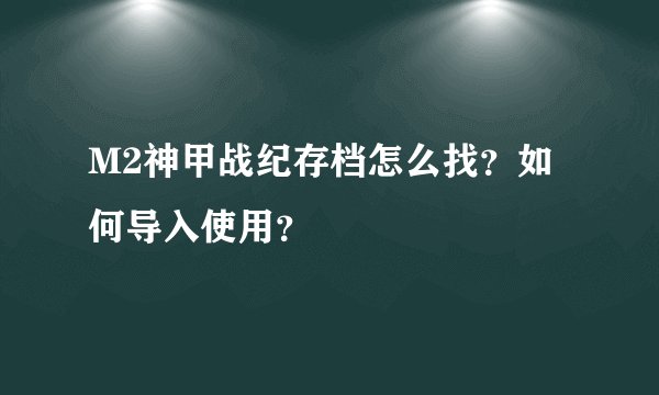 M2神甲战纪存档怎么找？如何导入使用？