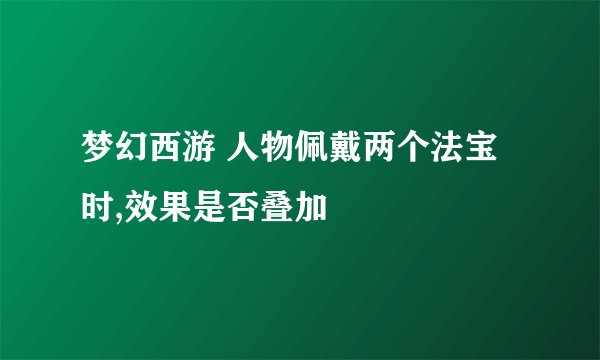 梦幻西游 人物佩戴两个法宝时,效果是否叠加
