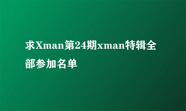求Xman第24期xman特辑全部参加名单