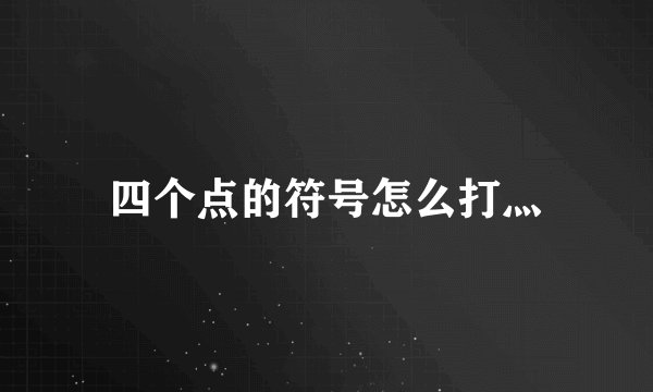 四个点的符号怎么打灬
