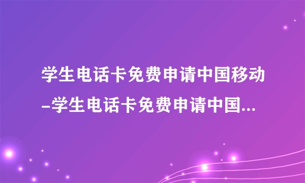 学生电话卡免费申请中国移动-学生电话卡免费申请中国移动月租便宜