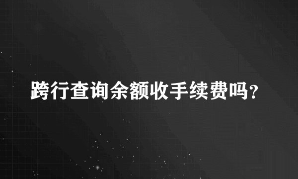 跨行查询余额收手续费吗？