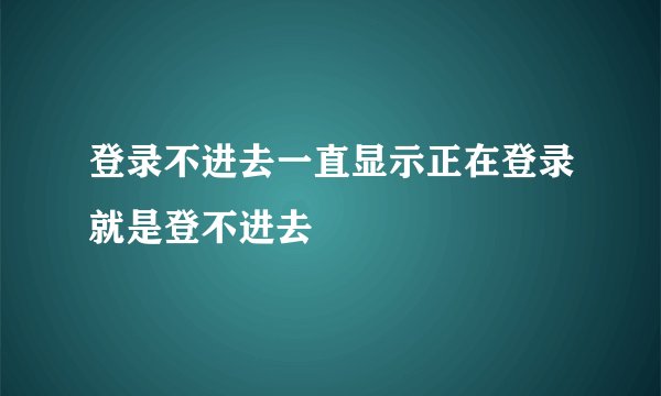 登录不进去一直显示正在登录就是登不进去