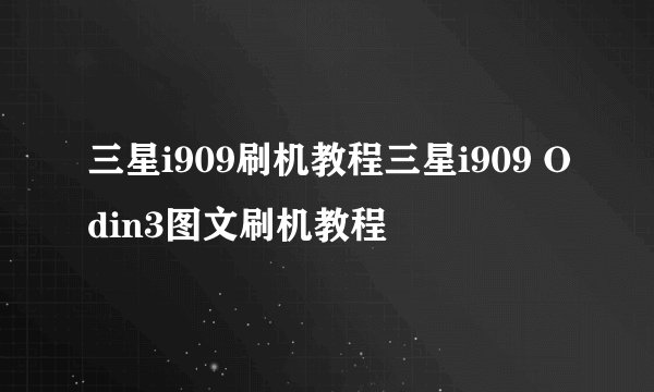 三星i909刷机教程三星i909 Odin3图文刷机教程