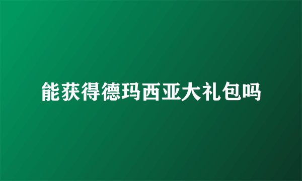 能获得德玛西亚大礼包吗