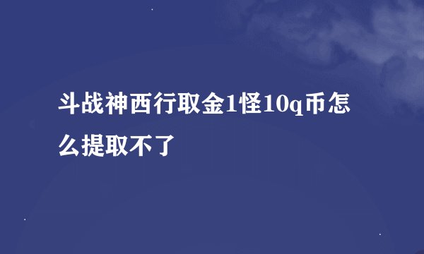 斗战神西行取金1怪10q币怎么提取不了