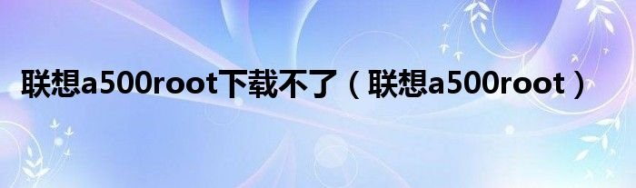 联想a500root下载不了联想a500root