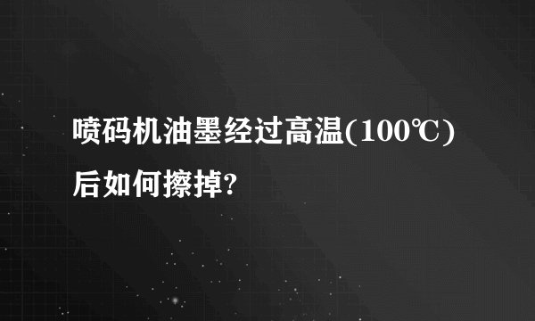喷码机油墨经过高温(100℃)后如何擦掉?