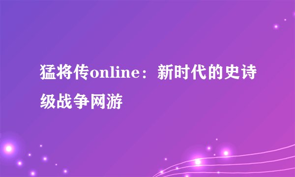 猛将传online：新时代的史诗级战争网游